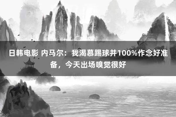 日韩电影 内马尔：我渴慕踢球并100%作念好准备，今天出场嗅觉很好