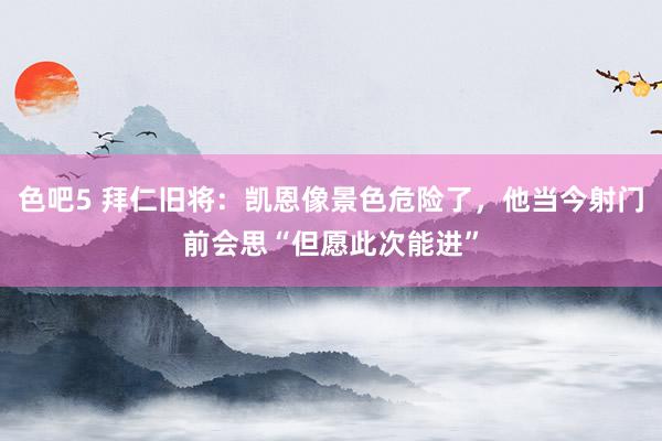 色吧5 拜仁旧将：凯恩像景色危险了，他当今射门前会思“但愿此次能进”
