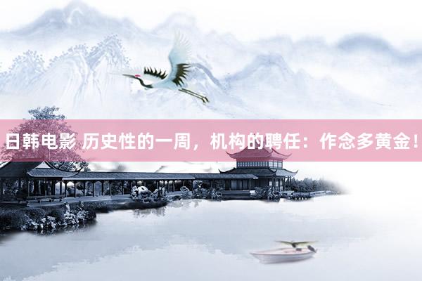 日韩电影 历史性的一周，机构的聘任：作念多黄金！