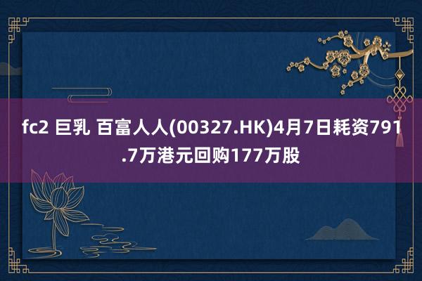 fc2 巨乳 百富人人(00327.HK)4月7日耗资791.7万港元回购177万股