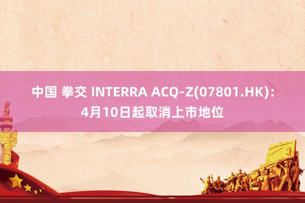 中国 拳交 INTERRA ACQ-Z(07801.HK)：4月10日起取消上市地位