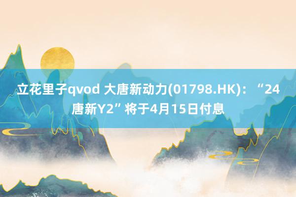 立花里子qvod 大唐新动力(01798.HK)：“24唐新Y2”将于4月15日付息