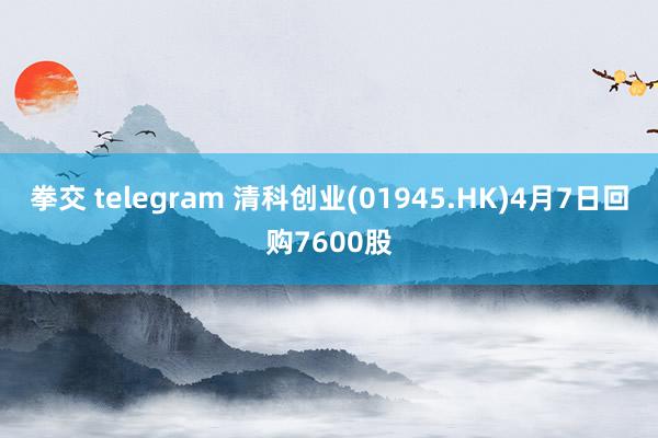 拳交 telegram 清科创业(01945.HK)4月7日回购7600股