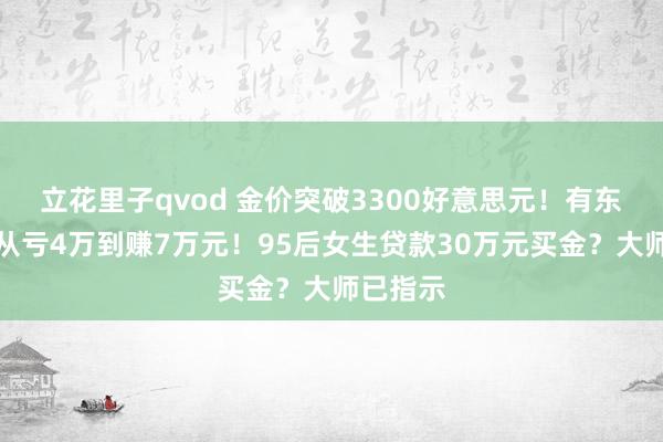 立花里子qvod 金价突破3300好意思元！有东说念主从亏4万到赚7万元！95后女生贷款30万元买金？大师已指示