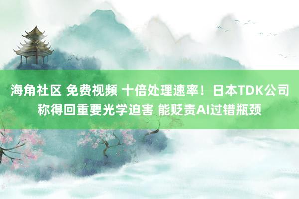 海角社区 免费视频 十倍处理速率！日本TDK公司称得回重要光学迫害 能贬责AI过错瓶颈