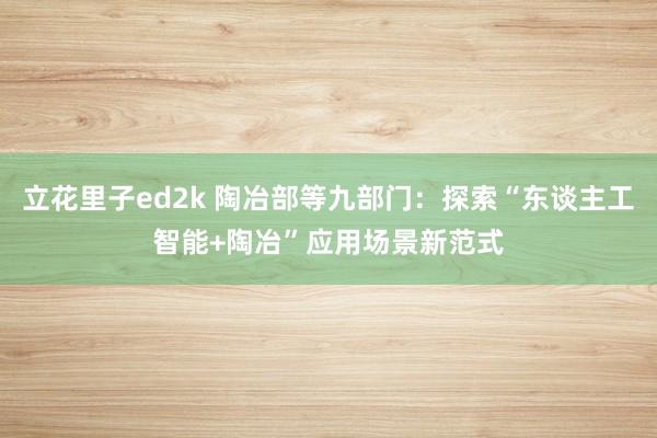 立花里子ed2k 陶冶部等九部门：探索“东谈主工智能+陶冶”应用场景新范式