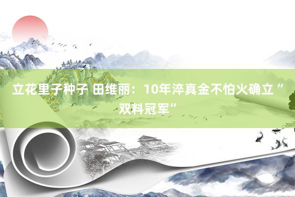 立花里子种子 田维丽：10年淬真金不怕火确立“双料冠军”