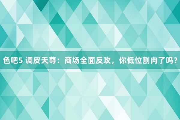 色吧5 调皮天尊：商场全面反攻，你低位割肉了吗？
