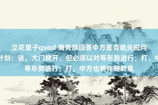 立花里子qvod 商务部回答中方是否就关税问题与好意思伸开计划：谈，大门掀开，但必须以对等形势进行；打，中方也将伴随到底