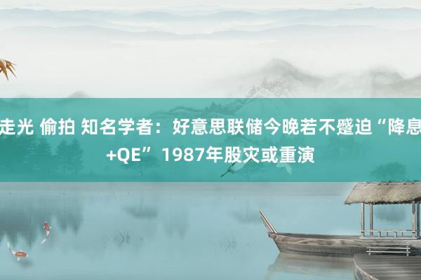 走光 偷拍 知名学者：好意思联储今晚若不蹙迫“降息+QE” 1987年股灾或重演