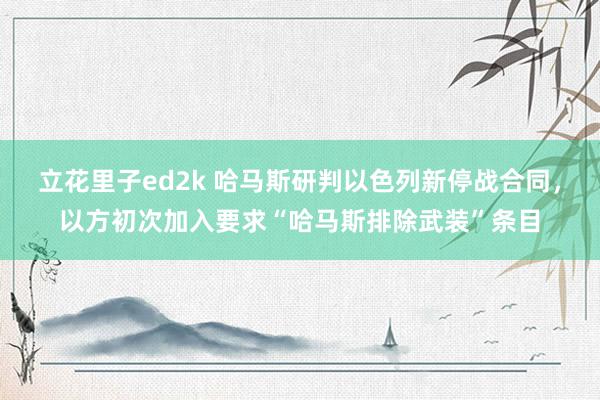立花里子ed2k 哈马斯研判以色列新停战合同，以方初次加入要求“哈马斯排除武装”条目
