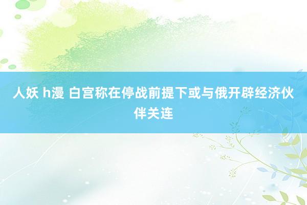 人妖 h漫 白宫称在停战前提下或与俄开辟经济伙伴关连