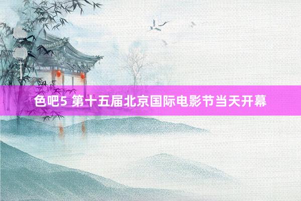 色吧5 第十五届北京国际电影节当天开幕