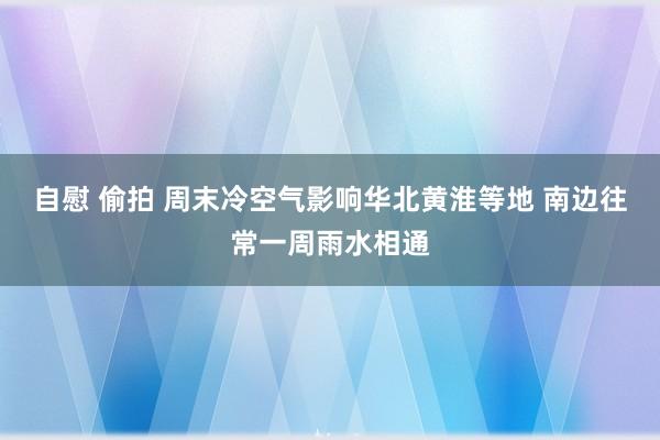 自慰 偷拍 周末冷空气影响华北黄淮等地 南边往常一周雨水相通