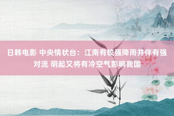 日韩电影 中央情状台：江南有较强降雨并伴有强对流 明起又将有冷空气影响我国