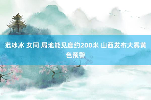 范冰冰 女同 局地能见度约200米 山西发布大雾黄色预警