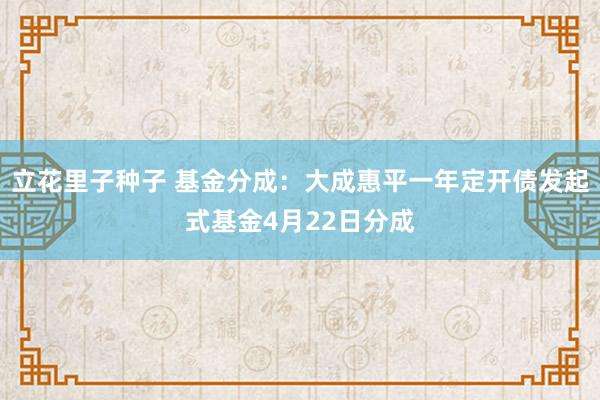 立花里子种子 基金分成：大成惠平一年定开债发起式基金4月22日分成