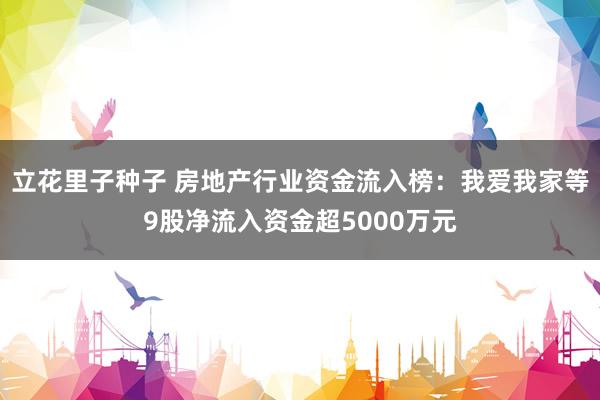 立花里子种子 房地产行业资金流入榜：我爱我家等9股净流入资金超5000万元