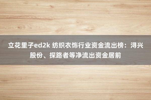 立花里子ed2k 纺织衣饰行业资金流出榜：浔兴股份、探路者等净流出资金居前