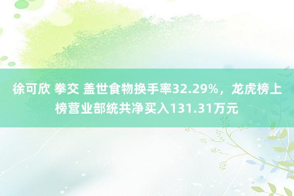 徐可欣 拳交 盖世食物换手率32.29%，龙虎榜上榜营业部统共净买入131.31万元