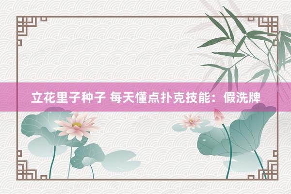 立花里子种子 每天懂点扑克技能：假洗牌