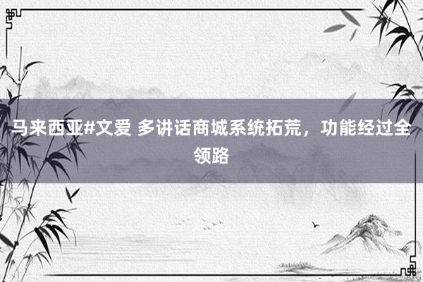 马来西亚#文爱 多讲话商城系统拓荒，功能经过全领路