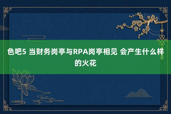 色吧5 当财务岗亭与RPA岗亭相见 会产生什么样的火花