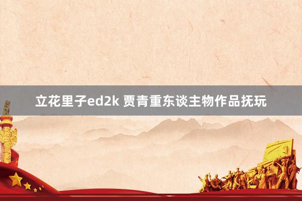 立花里子ed2k 贾青重东谈主物作品抚玩
