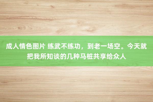成人情色图片 练武不练功，到老一场空。今天就把我所知谈的几种马桩共享给众人