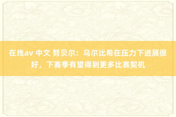 在线av 中文 努贝尔：乌尔比希在压力下进展很好，下赛季有望得到更多比赛契机