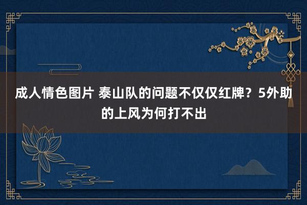成人情色图片 泰山队的问题不仅仅红牌？5外助的上风为何打不出
