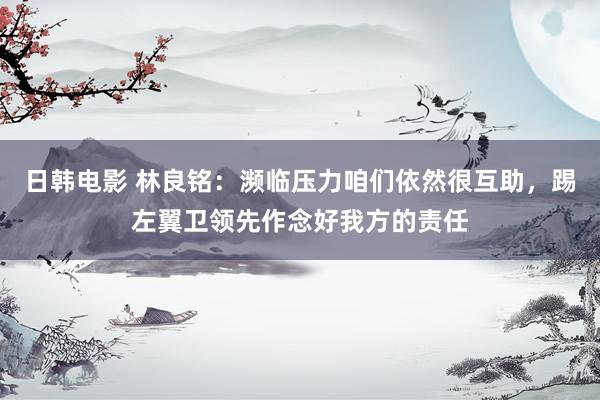 日韩电影 林良铭：濒临压力咱们依然很互助，踢左翼卫领先作念好我方的责任