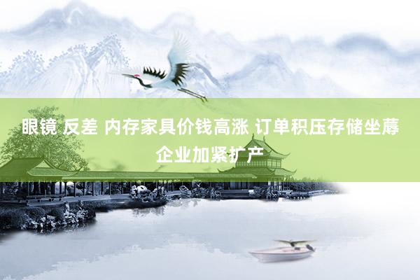 眼镜 反差 内存家具价钱高涨 订单积压存储坐蓐企业加紧扩产