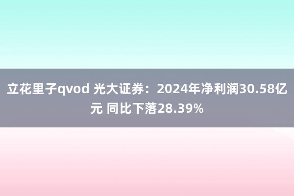立花里子qvod 光大证券：2024年净利润30.58亿元 同比下落28.39%
