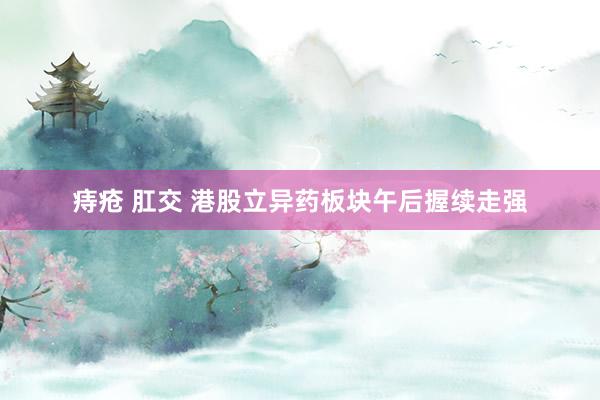 痔疮 肛交 港股立异药板块午后握续走强