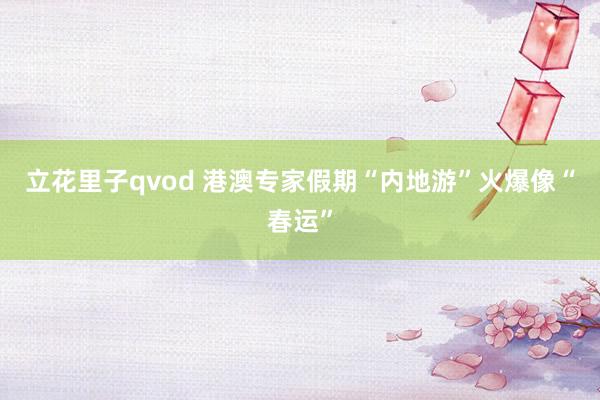 立花里子qvod 港澳专家假期“内地游”火爆像“春运”
