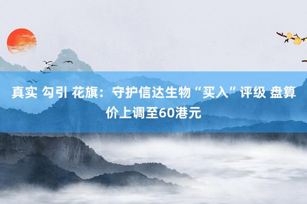 真实 勾引 花旗：守护信达生物“买入”评级 盘算价上调至60港元