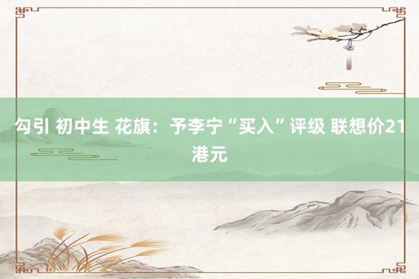 勾引 初中生 花旗：予李宁“买入”评级 联想价21港元