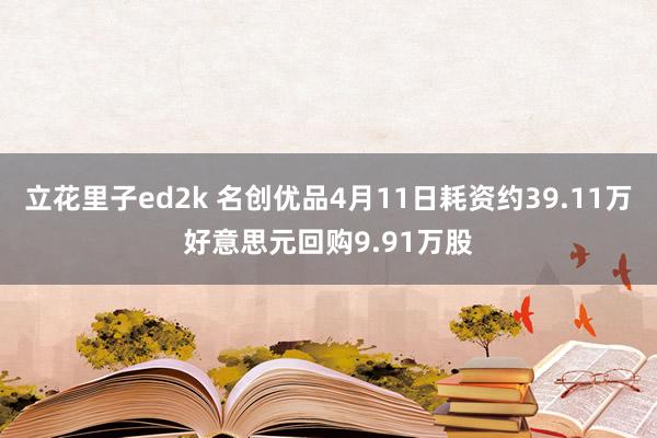 立花里子ed2k 名创优品4月11日耗资约39.11万好意思元回购9.91万股