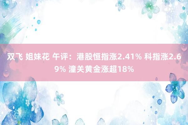 双飞 姐妹花 午评：港股恒指涨2.41% 科指涨2.69% 潼关黄金涨超18%