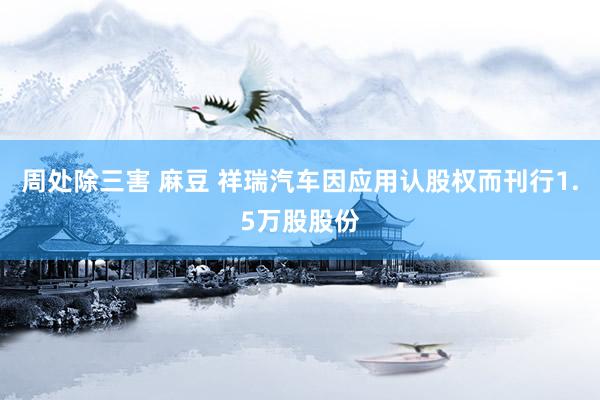 周处除三害 麻豆 祥瑞汽车因应用认股权而刊行1.5万股股份