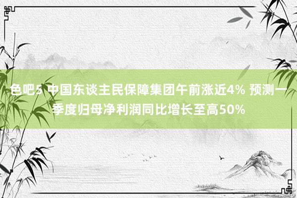 色吧5 中国东谈主民保障集团午前涨近4% 预测一季度归母净利润同比增长至高50%