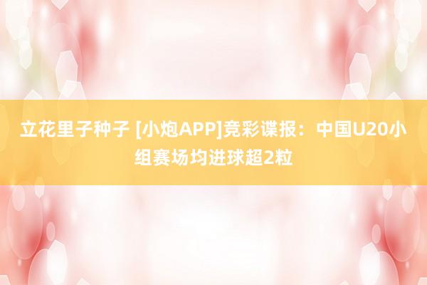 立花里子种子 [小炮APP]竞彩谍报：中国U20小组赛场均进球超2粒
