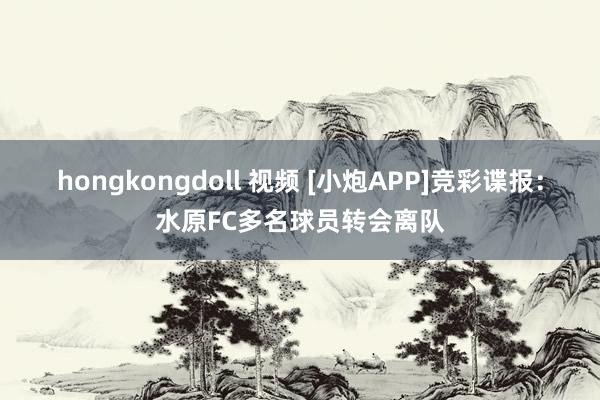 hongkongdoll 视频 [小炮APP]竞彩谍报：水原FC多名球员转会离队