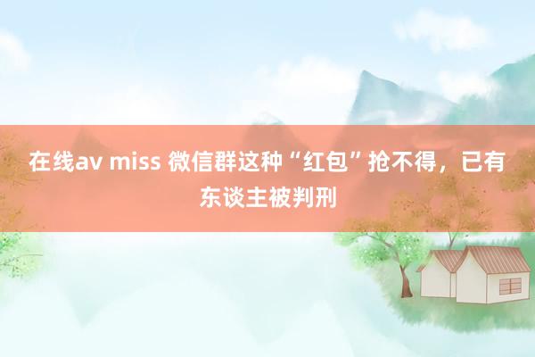 在线av miss 微信群这种“红包”抢不得，已有东谈主被判刑