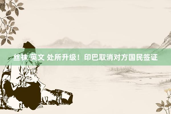 丝袜 英文 处所升级！印巴取消对方国民签证