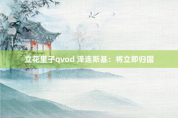 立花里子qvod 泽连斯基：将立即归国