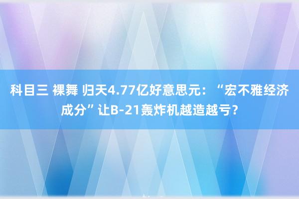 科目三 裸舞 归天4.77亿好意思元：“宏不雅经济成分”让B-21轰炸机越造越亏？