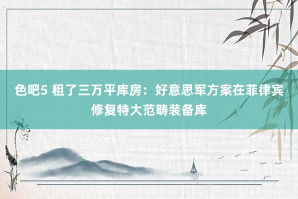 色吧5 租了三万平库房：好意思军方案在菲律宾修复特大范畴装备库