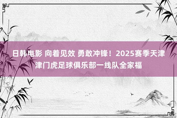 日韩电影 向着见效 勇敢冲锋！2025赛季天津津门虎足球俱乐部一线队全家福